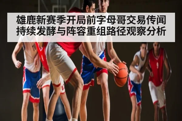 雄鹿新赛季开局前字母哥交易传闻持续发酵与阵容重组路径观察分析