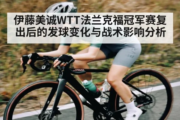伊藤美诚WTT法兰克福冠军赛复出后的发球变化与战术影响分析