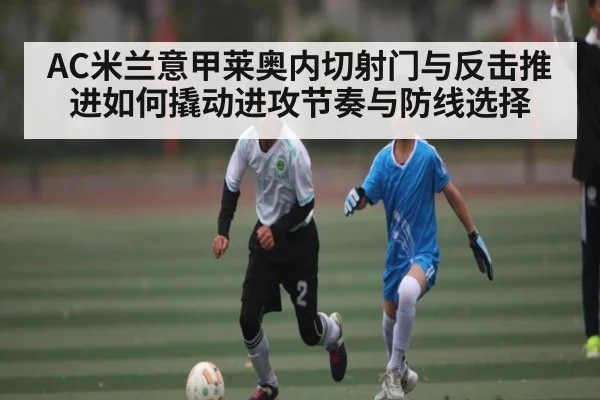 AC米兰意甲莱奥内切射门与反击推进如何撬动进攻节奏与防线选择